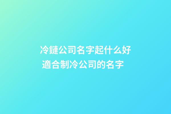 冷鏈公司名字起什么好 適合制冷公司的名字-第1張-公司起名-玄機(jī)派